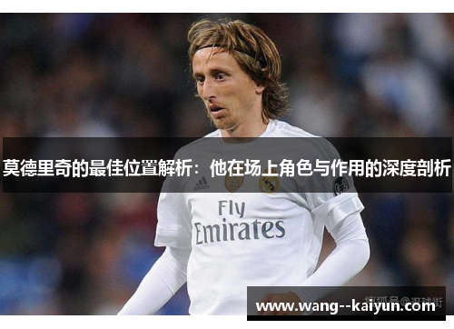 莫德里奇的最佳位置解析:他在场上角色与作用的深度剖析 莫德里奇的最佳位置解析:他在场上角色与作用的深度剖析