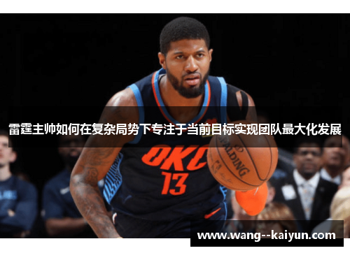 雷霆主帅如何在复杂局势下专注于当前目标实现团队最大化发展