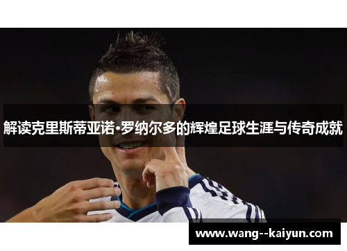 解读克里斯蒂亚诺·罗纳尔多的辉煌足球生涯与传奇成就
