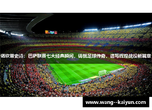 诺坎普史诗：巴萨联赛七大经典瞬间，铸就足球传奇，谱写辉煌战役新篇章