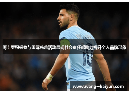 阿圭罗积极参与国际慈善活动展现社会责任感助力提升个人品牌形象