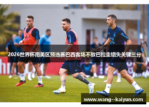 2026世界杯南美区预选赛巴西客场不敌巴拉圭错失关键三分