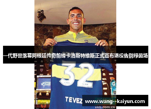 一代野兽落幕阿根廷传奇前锋卡洛斯特维斯正式宣布退役告别绿茵场