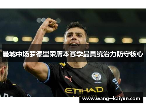 曼城中场罗德里荣膺本赛季最具统治力防守核心 曼城中场罗德里荣膺本赛季最具统治力防守核心