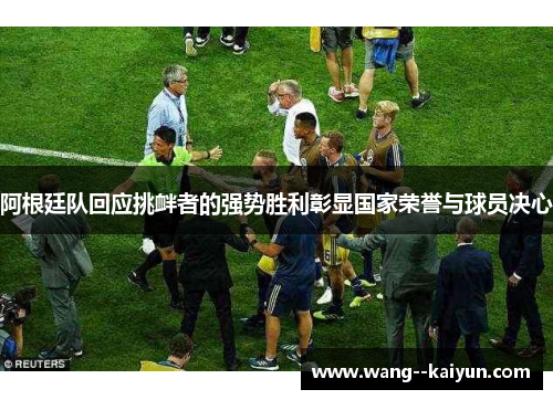 阿根廷队回应挑衅者的强势胜利彰显国家荣誉与球员决心 阿根廷队回应挑衅者的强势胜利彰显国家荣誉与球员决心